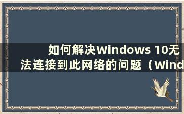 如何解决Windows 10无法连接到此网络的问题（Windows 10无法连接到此网络）